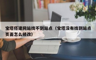 如东宝塔搭建网站找不到站点（宝塔没有找到站点页面怎么修改）