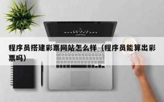 如东程序员搭建彩票网站怎么样（程序员能算出彩票吗）