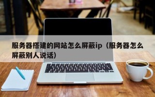 如东服务器搭建的网站怎么屏蔽ip（服务器怎么屏蔽别人说话）