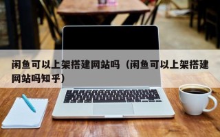 如东闲鱼可以上架搭建网站吗（闲鱼可以上架搭建网站吗知乎）