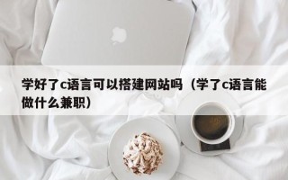如东学好了c语言可以搭建网站吗（学了c语言能做什么兼职）