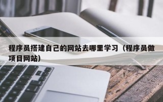 如东程序员搭建自己的网站去哪里学习（程序员做项目网站）